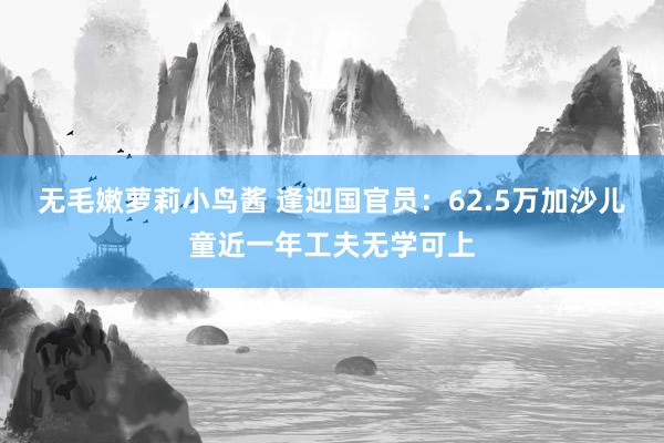 无毛嫩萝莉小鸟酱 逢迎国官员：62.5万加沙儿童近一年工夫无学可上