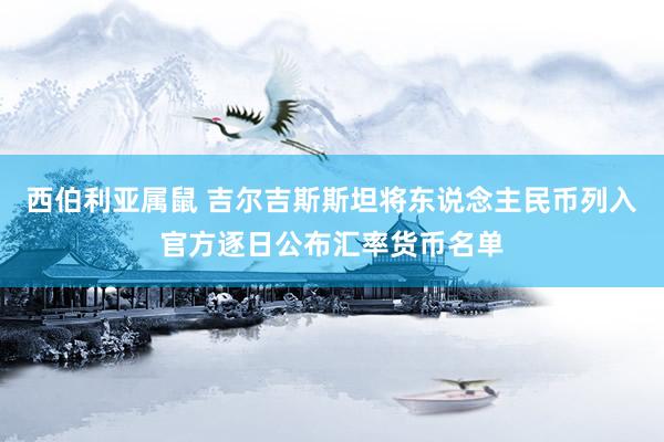 西伯利亚属鼠 吉尔吉斯斯坦将东说念主民币列入官方逐日公布汇率货币名单