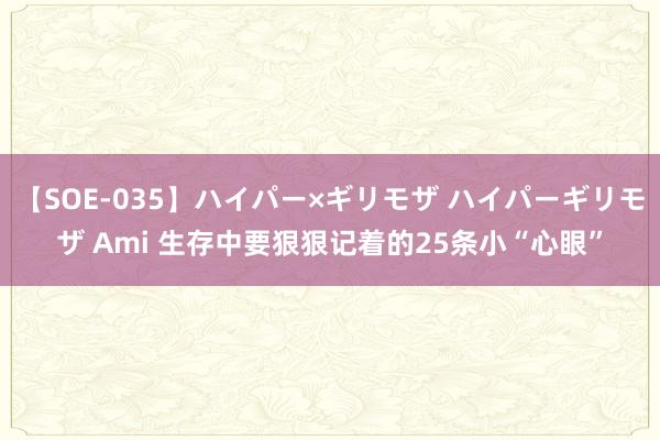 【SOE-035】ハイパー×ギリモザ ハイパーギリモザ Ami 生存中要狠狠记着的25条小“心眼”