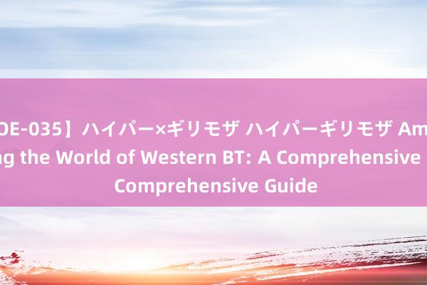 【SOE-035】ハイパー×ギリモザ ハイパーギリモザ Ami Exploring the World of Western BT: A Comprehensive Guide