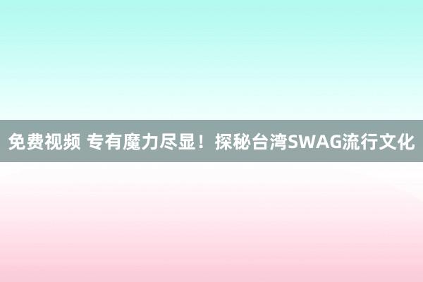 免费视频 专有魔力尽显！探秘台湾SWAG流行文化