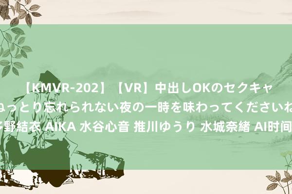 【KMVR-202】【VR】中出しOKのセクキャバにようこそ◆～濃密ねっとり忘れられない夜の一時を味わってくださいね◆～ 波多野結衣 AIKA 水谷心音 推川ゆうり 水城奈緒 AI时间换脸：打造精确传神的面部殊效