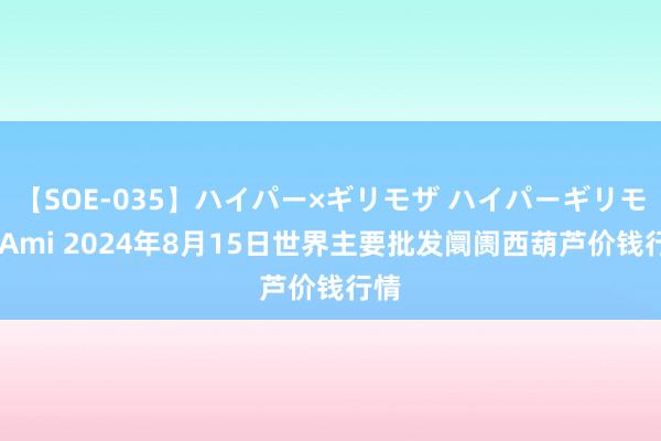 【SOE-035】ハイパー×ギリモザ ハイパーギリモザ Ami 2024年8月15日世界主要批发阛阓西葫芦价钱行情