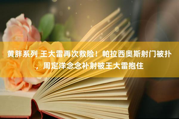 黄胖系列 王大雷再次救险！帕拉西奥斯射门被扑，周定洋念念补射被王大雷抱住