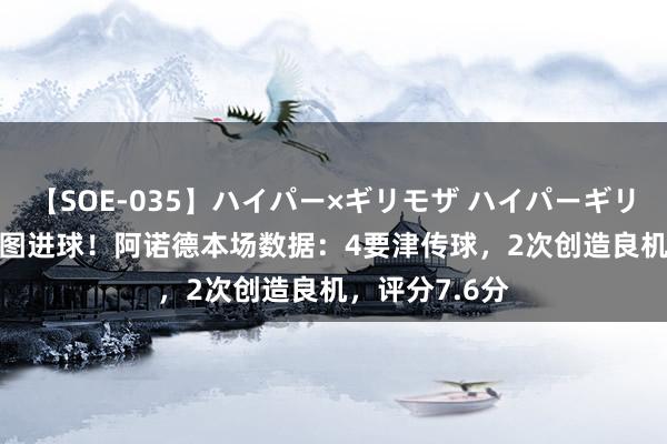 【SOE-035】ハイパー×ギリモザ ハイパーギリモザ Ami 贪图进球！阿诺德本场数据：4要津传球，2次创造良机，评分7.6分