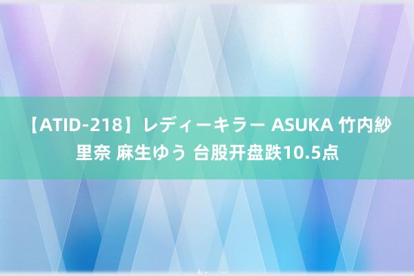 【ATID-218】レディーキラー ASUKA 竹内紗里奈 麻生ゆう 台股开盘跌10.5点