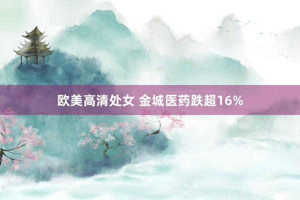 欧美高清处女 金城医药跌超16%