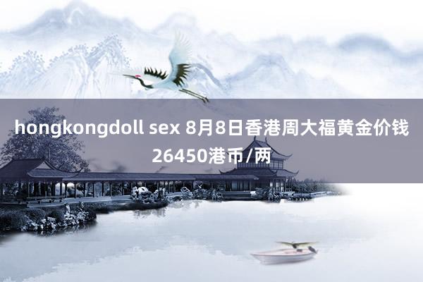 hongkongdoll sex 8月8日香港周大福黄金价钱26450港币/两