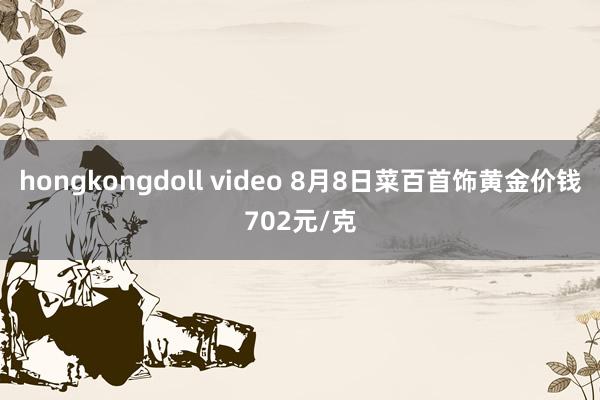 hongkongdoll video 8月8日菜百首饰黄金价钱702元/克