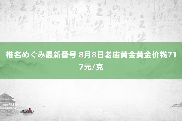 椎名めぐみ最新番号 8月8日老庙黄金黄金价钱717元/克