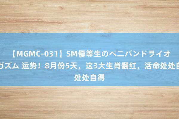 【MGMC-031】SM優等生のペニバンドライオーガズム 运势！8月份5天，这3大生肖翻红，活命处处自得