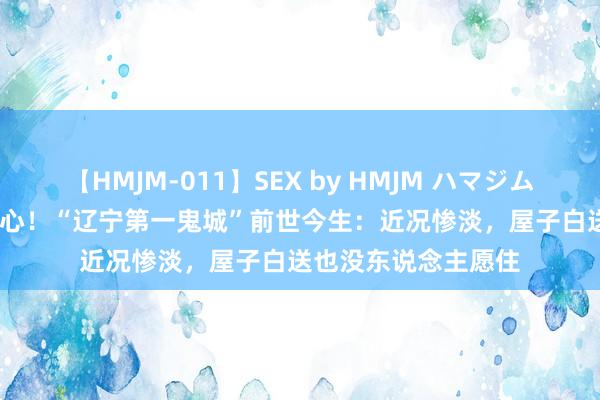 【HMJM-011】SEX by HMJM ハマジムベスト09 6時間 扎心！“辽宁第一鬼城”前世今生：近况惨淡，屋子白送也没东说念主愿住