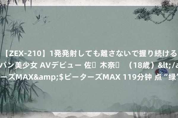 【ZEX-210】1発発射しても離さないで握り続けるチ○ポ大好きパイパン美少女 AVデビュー 佐々木奈々 （18歳）</a>2014-01-15ピーターズMAX&$ピーターズMAX 119分钟 点“绿”成“金”丨从意境清除到百万植株 濒危物种崖柏的“新生”与“追溯”