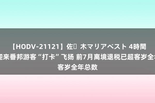 【HODV-21121】佐々木マリアベスト 4時間 重庆迎来番邦游客“打卡”飞扬 前7月离境退税已超客岁全年总数