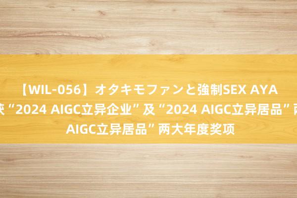 【WIL-056】オタキモファンと強制SEX AYA 深言科技荣获“2024 AIGC立异企业”及“2024 AIGC立异居品”两大年度奖项