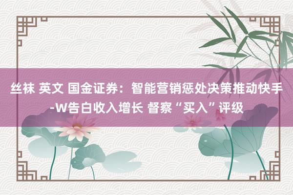 丝袜 英文 国金证券：智能营销惩处决策推动快手-W告白收入增长 督察“买入”评级