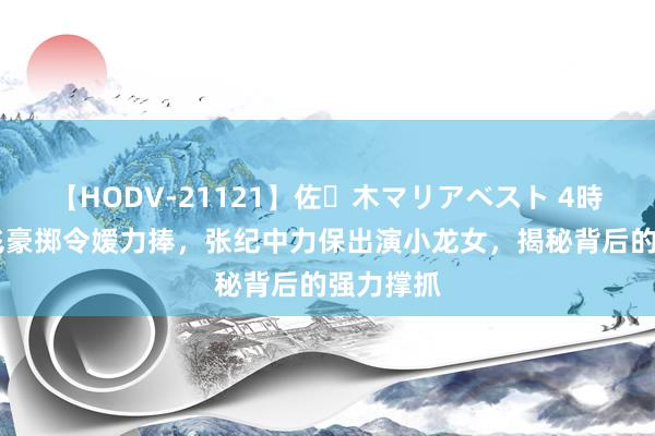 【HODV-21121】佐々木マリアベスト 4時間 陈金飞豪掷令嫒力捧，张纪中力保出演小龙女，揭秘背后的强力撑抓