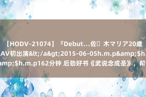 【HODV-21074】『Debut…佐々木マリア20歳』 現役女子大生AV初出演</a>2015-06-05h.m.p&$h.m.p162分钟 后劲好书《武说念成圣》，帮你解脱书荒困扰