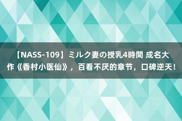 【NASS-109】ミルク妻の授乳4時間 成名大作《香村小医仙》，百看不厌的章节，口碑逆天！