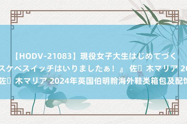 【HODV-21083】現役女子大生はじめてづくしのセックス 『私のドスケベスイッチはいりましたぁ！』 佐々木マリア 2024年英国伯明翰海外鞋类箱包及配饰展览会