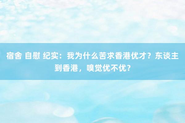 宿舍 自慰 纪实：我为什么苦求香港优才？东谈主到香港，嗅觉优不优？