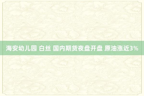 海安幼儿园 白丝 国内期货夜盘开盘 原油涨近3%