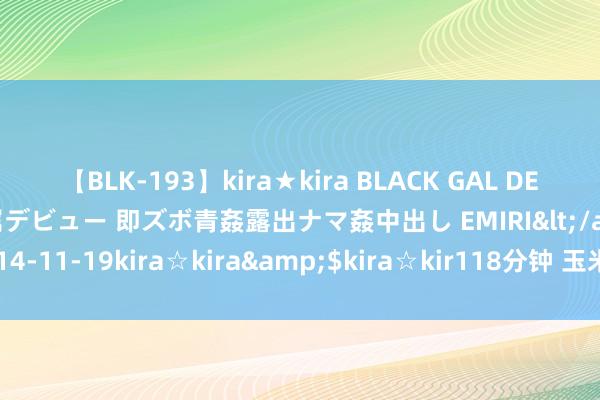 【BLK-193】kira★kira BLACK GAL DEBUT 日焼け黒ギャル専属デビュー 即ズボ青姦露出ナマ姦中出し EMIRI</a>2014-11-19kira☆kira&$kira☆kir118分钟 玉米主力合约收涨0.82%