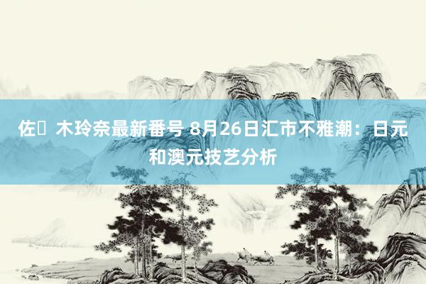 佐々木玲奈最新番号 8月26日汇市不雅潮：日元和澳元技艺分析