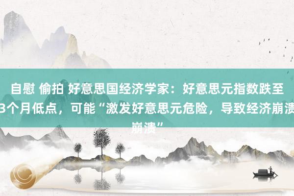 自慰 偷拍 好意思国经济学家：好意思元指数跌至13个月低点，可能“激发好意思元危险，导致经济崩溃”