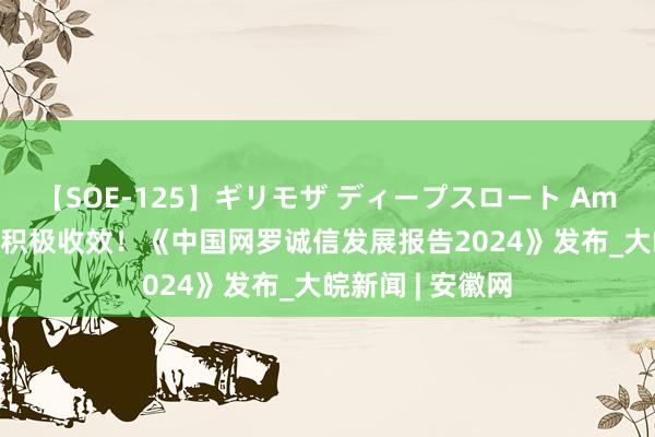 【SOE-125】ギリモザ ディープスロート Ami 诚信征战获取积极收效！《中国网罗诚信发展报告2024》发布_大皖新闻 | 安徽网