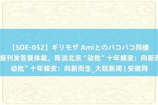 【SOE-052】ギリモザ Amiとのパコパコ同棲生活 Ami 东谈主民日报刊发答复体裁，陈说北京“动批”十年蝶变：向新而生_大皖新闻 | 安徽网