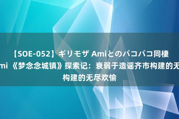 【SOE-052】ギリモザ Amiとのパコパコ同棲生活 Ami 《梦念念城镇》探索记：衰弱于造谣齐市构建的无尽欢愉