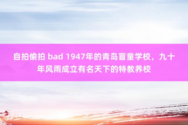 自拍偷拍 bad 1947年的青岛盲童学校，九十年风雨成立有名天下的特教养校