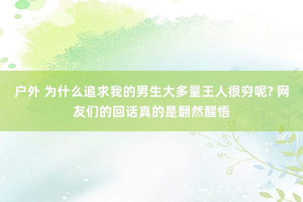 户外 为什么追求我的男生大多量王人很穷呢? 网友们的回话真的是翻然醒悟