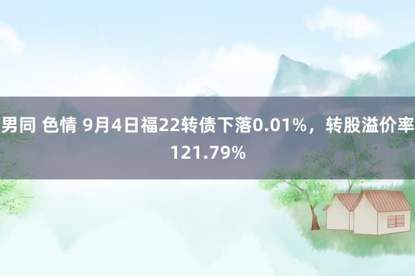 男同 色情 9月4日福22转债下落0.01%，转股溢价率121.79%