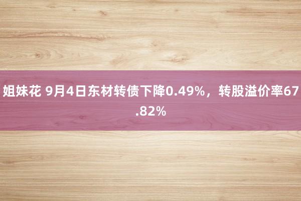 姐妹花 9月4日东材转债下降0.49%，转股溢价率67.82%