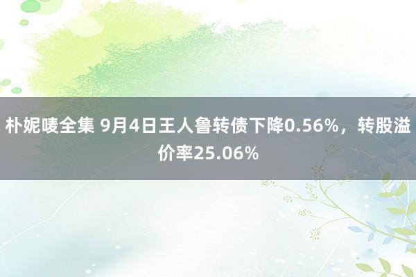 朴妮唛全集 9月4日王人鲁转债下降0.56%，转股溢价率25.06%