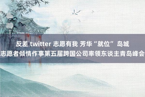 反差 twitter 志愿有我 芳华“就位” 岛城志愿者倾情作事第五届跨国公司率领东谈主青岛峰会