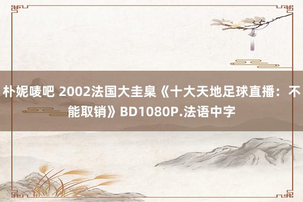 朴妮唛吧 2002法国大圭臬《十大天地足球直播：不能取销》BD1080P.法语中字