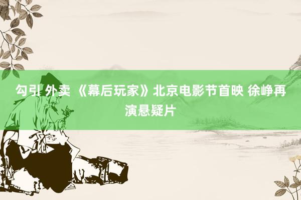 勾引 外卖 《幕后玩家》北京电影节首映 徐峥再演悬疑片