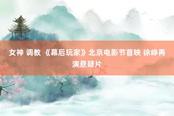 女神 调教 《幕后玩家》北京电影节首映 徐峥再演悬疑片