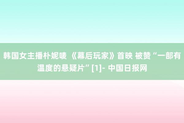 韩国女主播朴妮唛 《幕后玩家》首映 被赞“一部有温度的悬疑片”[1]- 中国日报网