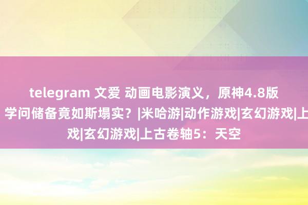 telegram 文爱 动画电影演义，原神4.8版块玩梗太密集，学问储备竟如斯塌实？|米哈游|动作游戏|玄幻游戏|上古卷轴5：天空