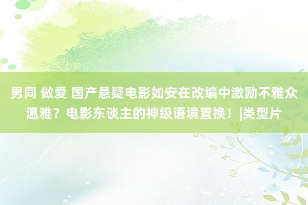 男同 做爱 国产悬疑电影如安在改编中激励不雅众温雅？电影东谈主的神级语境置换！|类型片