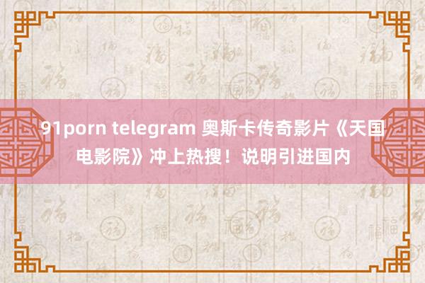 91porn telegram 奥斯卡传奇影片《天国电影院》冲上热搜！说明引进国内