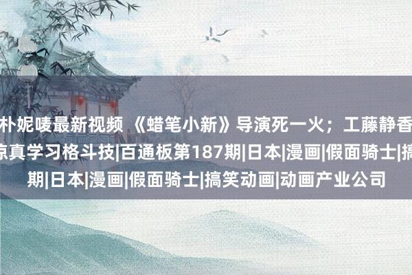 朴妮唛最新视频 《蜡笔小新》导演死一火；工藤静香新专辑将发布；竹内凉真学习格斗技|百通板第187期|日本|漫画|假面骑士|搞笑动画|动画产业公司