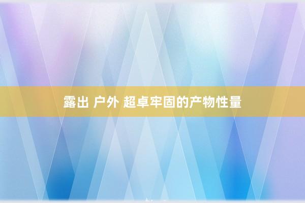 露出 户外 超卓牢固的产物性量