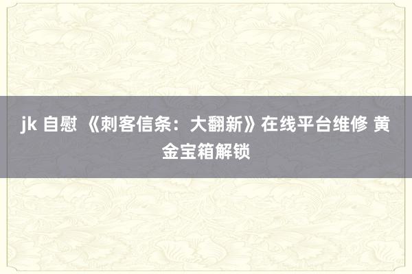 jk 自慰 《刺客信条：大翻新》在线平台维修 黄金宝箱解锁