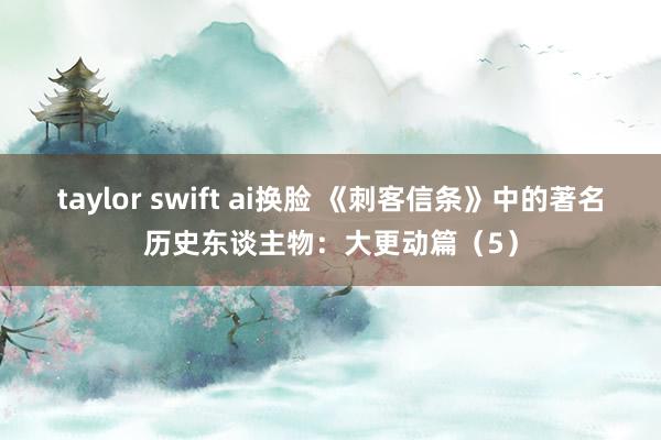 taylor swift ai换脸 《刺客信条》中的著名历史东谈主物：大更动篇（5）