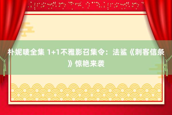 朴妮唛全集 1+1不雅影召集令：法鲨《刺客信条》惊艳来袭